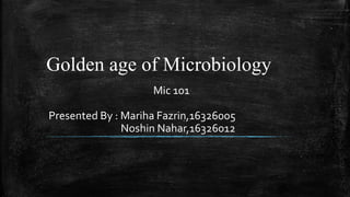Golden age of Microbiology
Mic 101
Presented By : Mariha Fazrin,16326005
Noshin Nahar,16326012
 