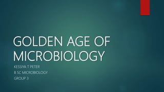 GOLDEN AGE OF
MICROBIOLOGY
KESSIYA T PETER
B SC MICROBIOLOGY
GROUP 3
 
