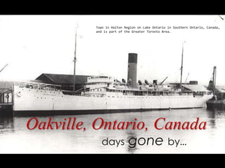 Oakville, Ontario, Canada
days gone by…
Town in Halton Region on Lake Ontario in Southern Ontario, Canada,
and is part of the Greater Toronto Area.
 