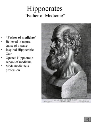 Hippocrates
“Father of Medicine”
• “Father of medicine”
• Believed in natural
cause of disease
• Inspired Hippocratic
Oath
• Opened Hippocratic
school of medicine
• Made medicine a
profession
 