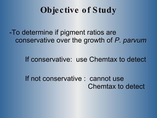 Objective of Study -To determine if pigment ratios are conservative over the growth of  P. parvum If conservative:  use Chemtax to detect  If not conservative :  cannot use  Chemtax to detect 