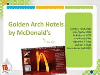 Golden Arch Hotels
by McDonald’s
Chintham Ashish (008)
Ipsita Pradhan (019)
Arokia Rexton (028)
Pranjal Yadav (037)
Ragavendra R. (038)
Vaishnavi C. (056)
Gaurav Kumar Singh (096)
By
TEAM RIES
 