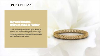 Buy Gold Bangles
Online in India at Papilior
If you want to purchase a gold bracelet
online, then this is the place. Our large
collection of attractive gold bangles will
surely please your eyes.
 