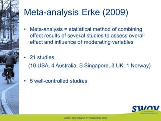 Meta-analysis Erke (2009)
• Meta-analysis = statistical method of combining
effect results of several studies to assess overall
effect and influence of moderating variables
• 21 studies
(10 USA, 4 Australia, 3 Singapore, 3 UK, 1 Norway)
• 5 well-controlled studies
Dublin, ITS Ireland, 17 September 2013
 