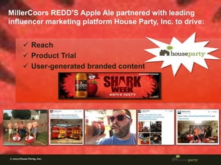 1© 2015 House Party, Inc.
MillerCoors REDD’S Apple Ale partnered with leading
influencer marketing platform House Party, Inc. to drive:
© 2015 House Party, Inc.
 Reach
 Product Trial
 User-generated branded content
 