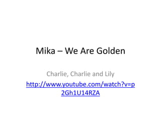 Mika – We Are Golden Charlie, Charlie and Lily http://www.youtube.com/watch?v=p2Gh1U14RZA 