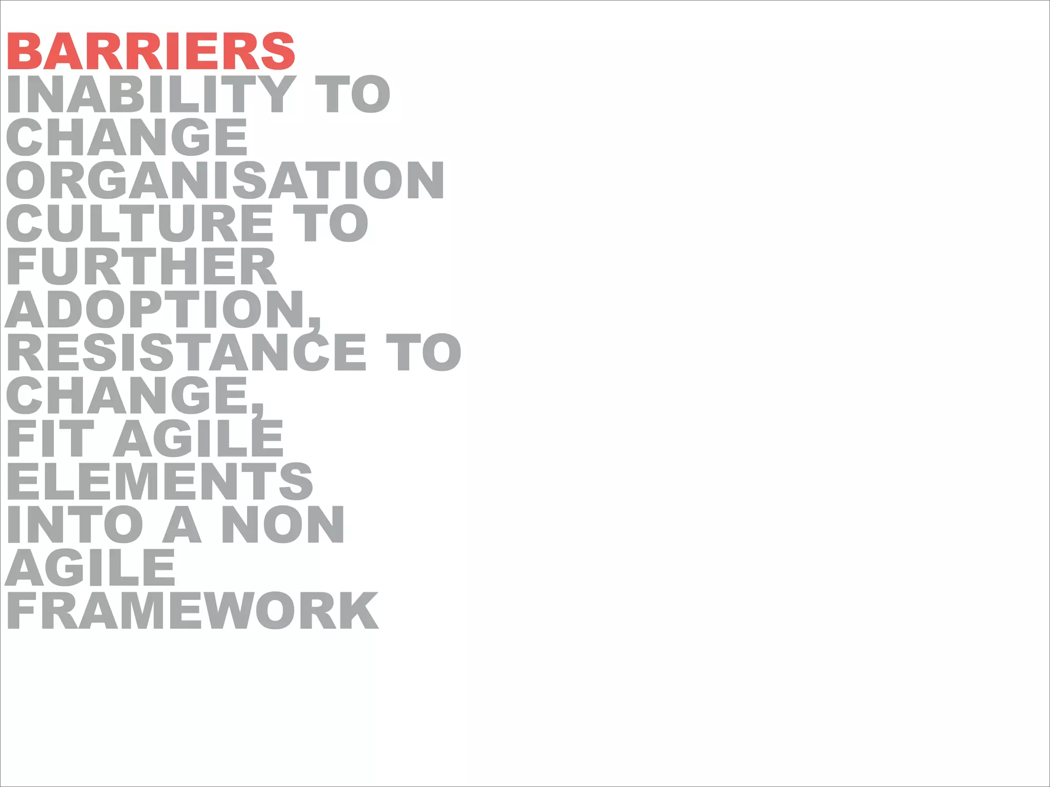 BARRIERS
INABILITY TO
CHANGE
ORGANISATION
CULTURE TO
FURTHER
ADOPTION,
RESISTANCE TO
CHANGE,
FIT AGILE
ELEMENTS
INTO A NON
AGILE
FRAMEWORK
!
!
 