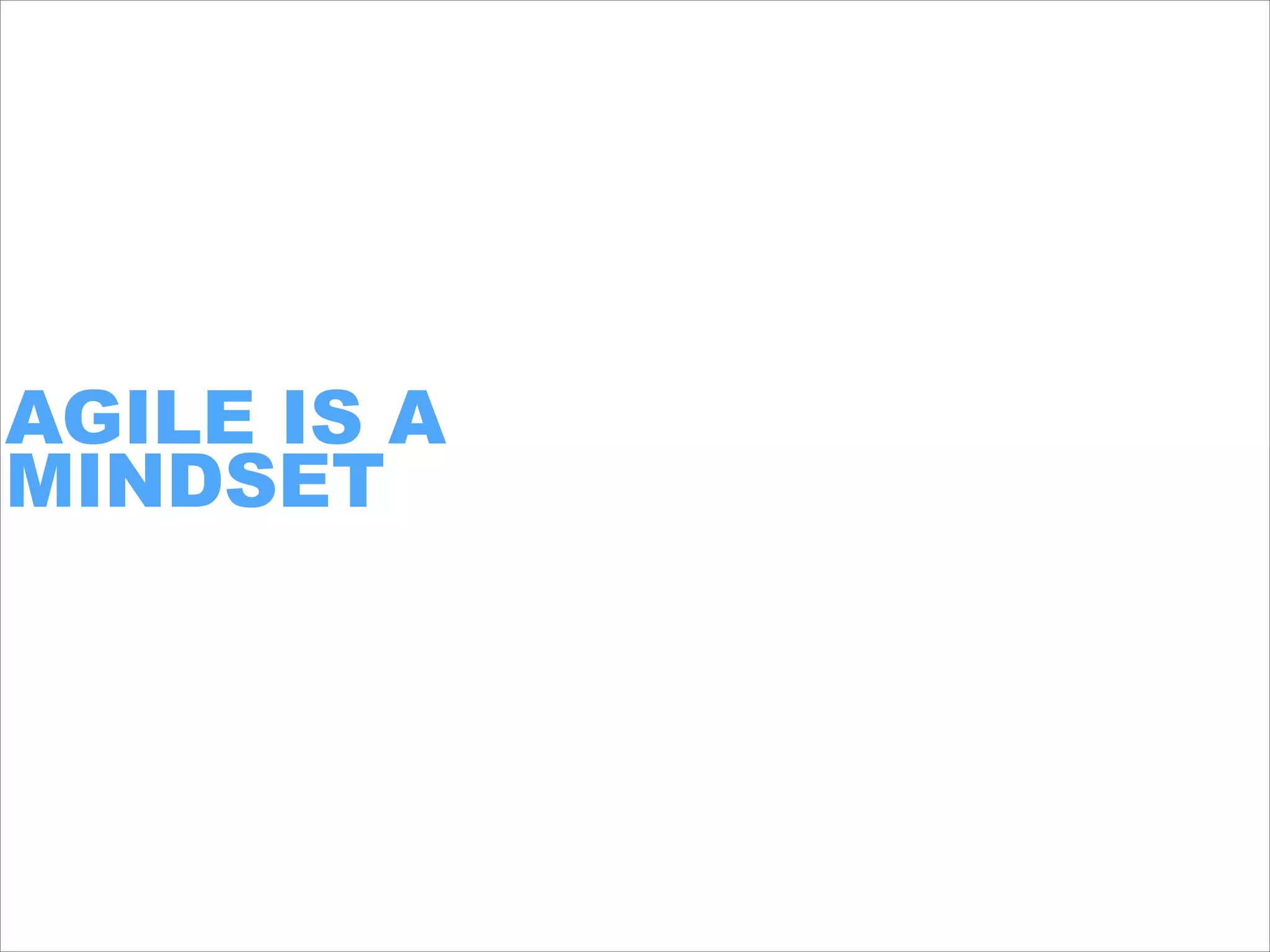 AGILE IS A
MINDSET
 