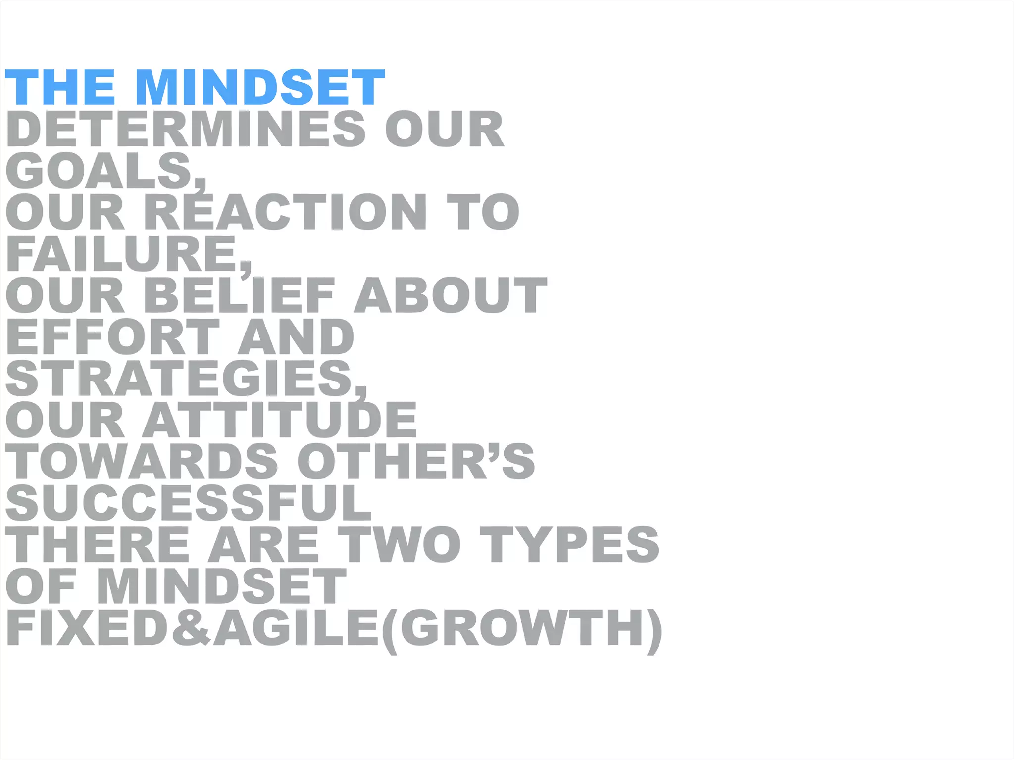 THE MINDSET
DETERMINES OUR
GOALS,
OUR REACTION TO
FAILURE,
OUR BELIEF ABOUT
EFFORT AND
STRATEGIES,
OUR ATTITUDE
TOWARDS OTHER’S
SUCCESSFUL
THERE ARE TWO TYPES
OF MINDSET
FIXED&AGILE(GROWTH)
 