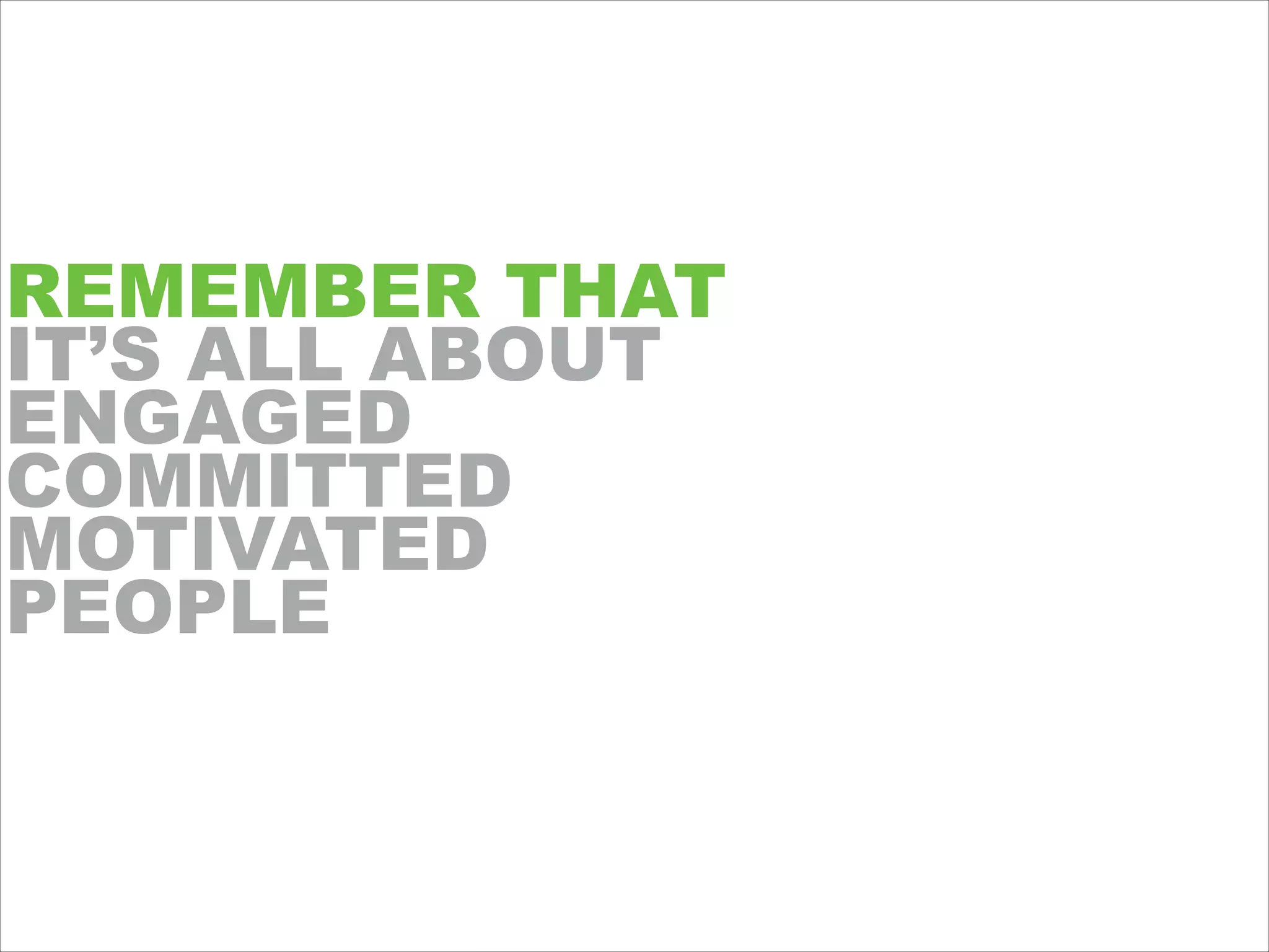 REMEMBER THAT
IT’S ALL ABOUT
ENGAGED
COMMITTED
MOTIVATED
PEOPLE
 