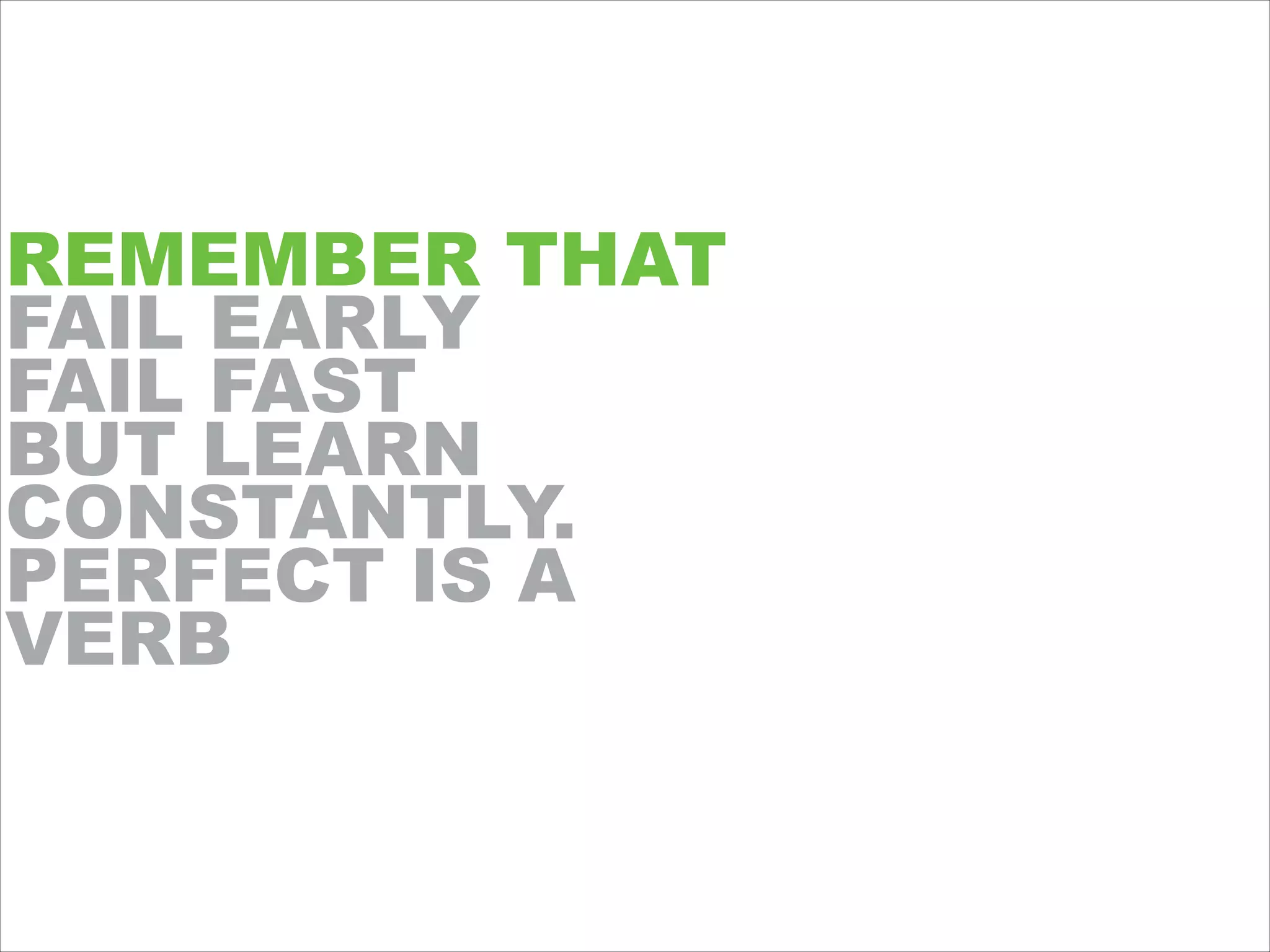 REMEMBER THAT
FAIL EARLY
FAIL FAST
BUT LEARN
CONSTANTLY.
PERFECT IS A
VERB
 