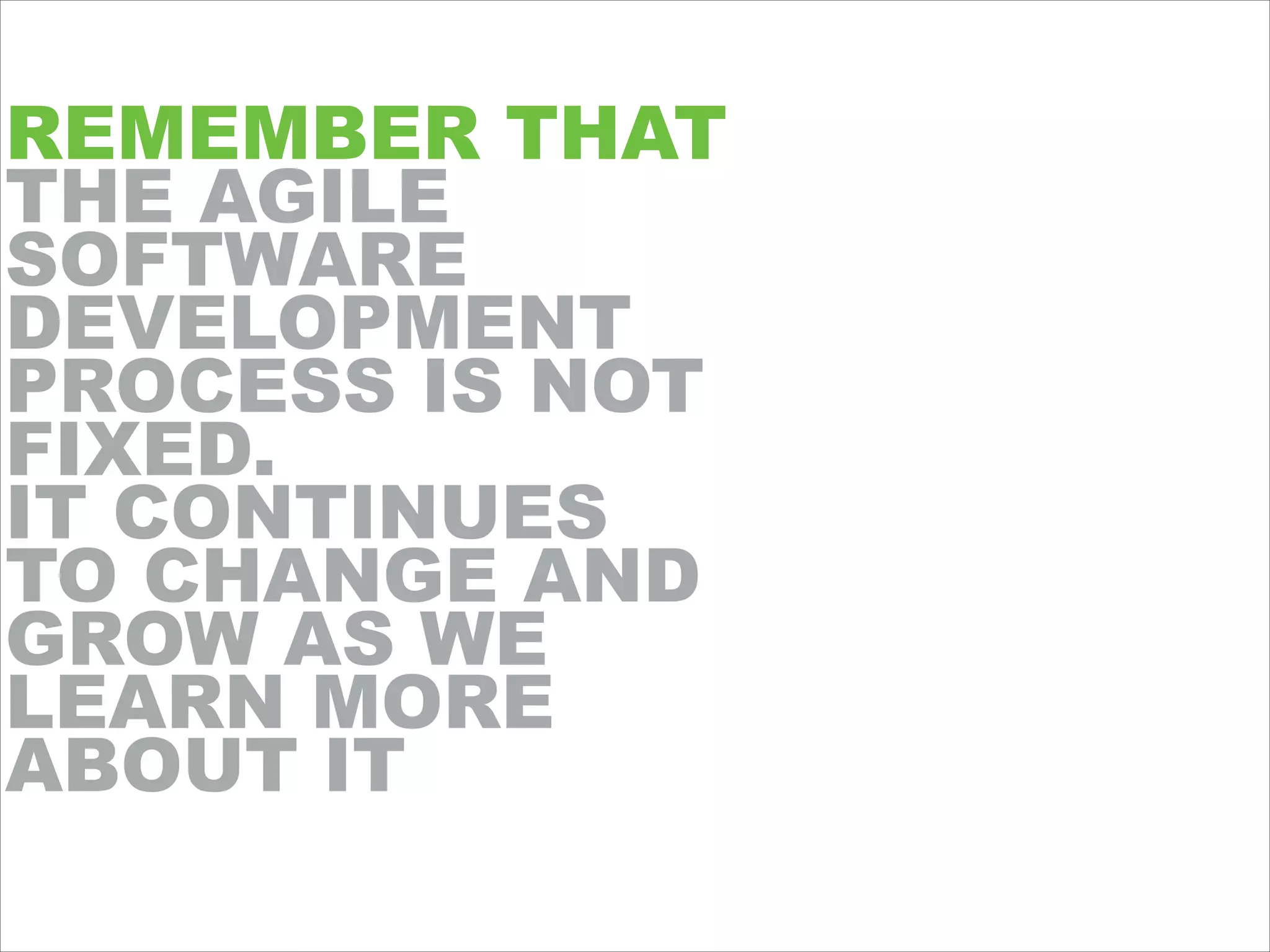 REMEMBER THAT
THE AGILE
SOFTWARE
DEVELOPMENT
PROCESS IS NOT
FIXED.
IT CONTINUES
TO CHANGE AND
GROW AS WE
LEARN MORE
ABOUT IT
 