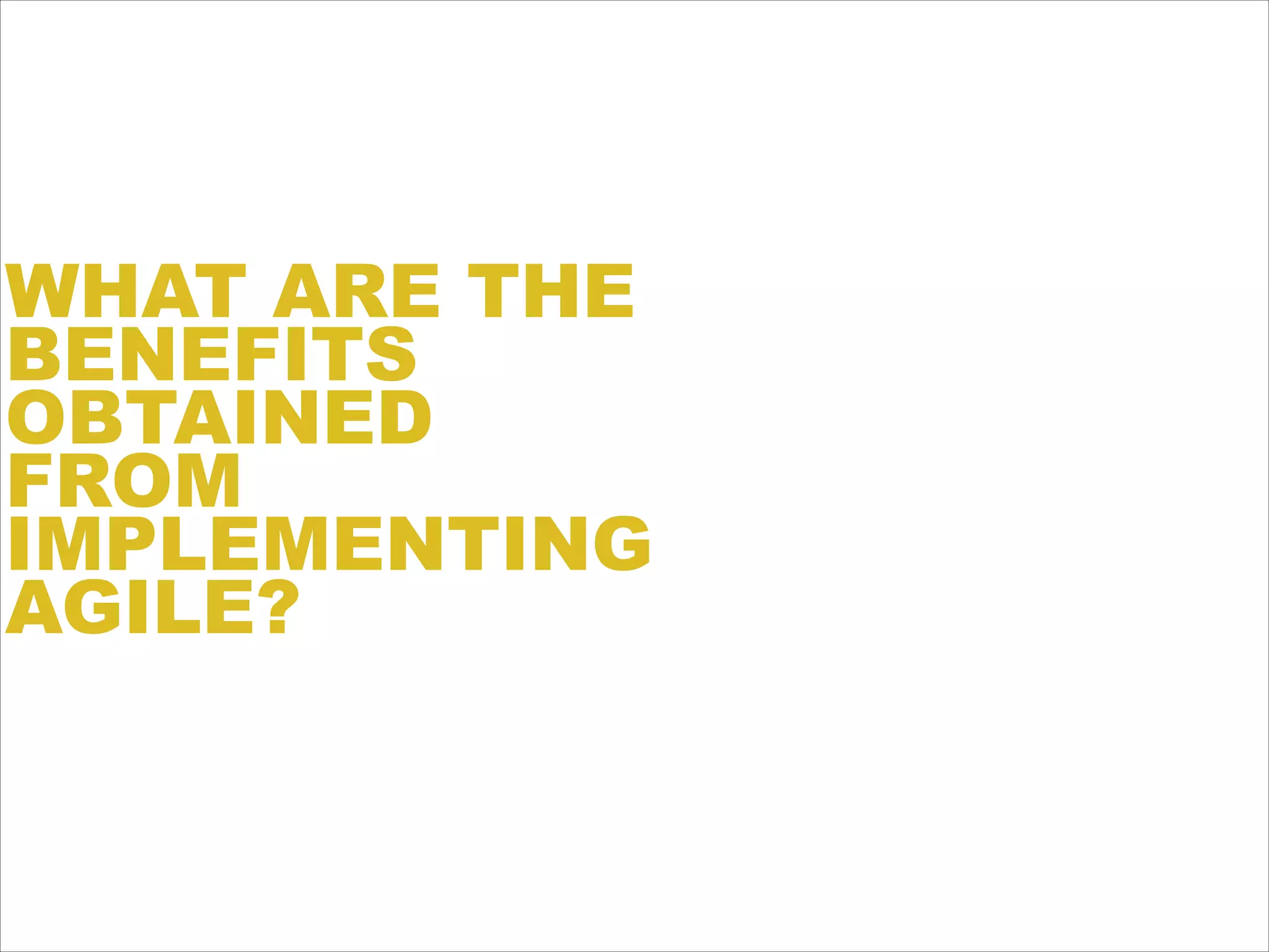 WHAT ARE THE
BENEFITS
OBTAINED
FROM
IMPLEMENTING
AGILE?
 