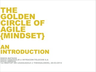 THE
GOLDEN
CIRCLE OF
AGILE
{MINDSET}
!
AN
INTRODUCTION
NIKOS BATSIOS
AGILE COACH/ScM @ INTRACOM-TELECOM S.A
AGILE GREECE
1st MEETUP ON LEAN&AGILE @ THESSALONIKI, 28-03-2014
 