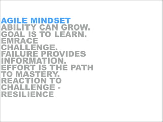 AGILE MINDSET
ABILITY CAN GROW.
GOAL IS TO LEARN.
EMRACE
CHALLENGE.
FAILURE PROVIDES
INFORMATION.
EFFORT IS THE PATH
TO MA...