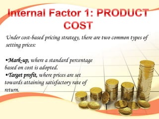 Under cost-based pricing strategy, there are two common types of
setting prices:

•Mark-up, where a standard percentage
based on cost is adopted.
•Target profit, where prices are set
towards attaining satisfactory rate of
return.
 