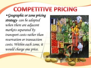•Geographic or zone pricing
strategy- can be adopted
when there are adjacent
markets separated by
transport costs rather than
reservation or transaction
costs. Within each zone, it
would charge one price.
 