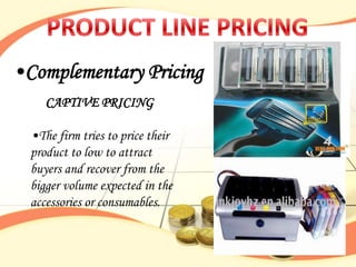 •Complementary Pricing
     CAPTIVE PRICING

  •The firm tries to price their
  product to low to attract
  buyers and recover from the
  bigger volume expected in the
  accessories or consumables.
 