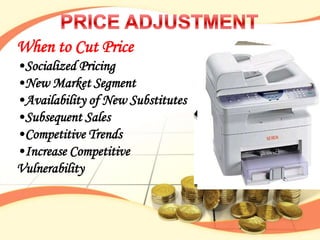 When to Cut Price
•Socialized Pricing
•New Market Segment
•Availability of New Substitutes
•Subsequent Sales
•Competitive Trends
•Increase Competitive
Vulnerability
 