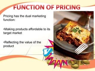 Pricing has the dual marketing
function:

•Making products affordable to its
target market

•Reflecting the value of the
product
 