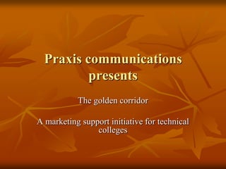 Praxis communications
          presents
           The golden corridor

A marketing support initiative for technical
                colleges
 