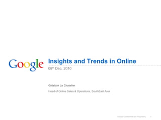 Insights and Trends in Online
08th Dec. 2010



Ghislain Le Chatelier

Head of Online Sales & Operations, SouthEast Asia




                                                    Google Confidential and Proprietary   1
 