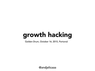growth hacking
Golden Drum, October 16. 2015, Portorož
@andjelicaaa
 