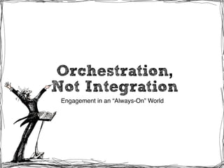 Orchestration, Not Integration - Engagement in an “Always-On” World