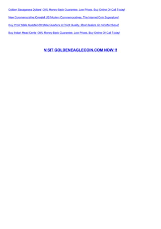 Golden Sacagawea Dollars100% Money-Back Guarantee. Low Prices. Buy Online Or Call Today!

New Commemorative CoinsAll US Modern Commemoratives. The Internet Coin Superstore!

Buy Proof State Quarters50 State Quarters in Proof Quality. Most dealers do not offer these!

Buy Indian Head Cents100% Money-Back Guarantee. Low Prices. Buy Online Or Call Today!




                             VISIT GOLDENEAGLECOIN.COM NOW!!!
 