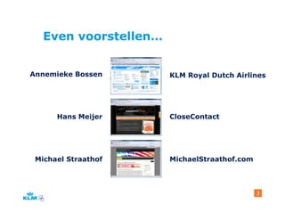 Even voorstellen…


Annemieke Bossen       KLM Royal Dutch Airlines




      Hans Meijer      CloseContact




 Michael S...