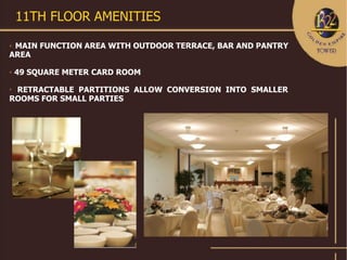 11TH FLOOR AMENITIES
MAIN FUNCTION AREA WITH OUTDOOR TERRACE, BAR AND PANTRY
AREA


    49 SQUARE METER CARD ROOM

 RETRACTABLE PARTITIONS ALLOW CONVERSION INTO SMALLER
ROOMS FOR SMALL PARTIES
 