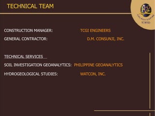 TECHNICAL TEAM



CONSTRUCTION MANAGER:              TCGI ENGINEERS

GENERAL CONTRACTOR:                    D.M. CONSUNJI, INC.



TECHNICAL SERVICES

SOIL INVESTIGATION GEOANALYTICS: PHILIPPINE GEOANALYTICS

HYDROGEOLOGICAL STUDIES:           WATCON, INC.
 
