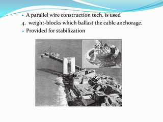 A parallel wire construction tech. is used
4. weight-blocks which ballast the cable anchorage.
 Provided for stabilization


 