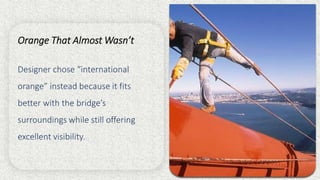 Orange That Almost Wasn’t
Designer chose “international
orange” instead because it fits
better with the bridge’s
surroundings while still offering
excellent visibility.
 