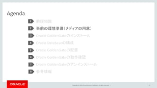 Copyright © 2016, Oracle and/or its affiliates. All rights reserved. |
Agenda
前提知識
事前の環境準備（メディアの用意）
Oracle GoldenGateのインストール
Oracle Databaseの構成
Oracle GoldenGateの配置
Oracle GoldenGateの動作確認
Oracle GoldenGateのアンインストール
参考情報
17
1
2
3
4
5
6
7
8
 