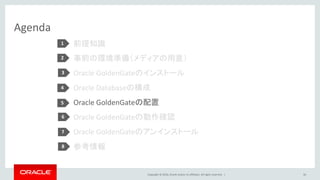 Copyright © 2016, Oracle and/or its affiliates. All rights reserved. |
Agenda
前提知識
事前の環境準備（メディアの用意）
Oracle GoldenGateのインストール
Oracle Databaseの構成
Oracle GoldenGateの配置
Oracle GoldenGateの動作確認
Oracle GoldenGateのアンインストール
参考情報
36
1
2
3
4
5
6
7
8
 