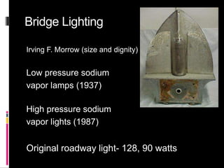 Bridge Lighting
Irving F. Morrow (size and dignity)
Low pressure sodium
vapor lamps (1937)
High pressure sodium
vapor lights (1987)
Original roadway light- 128, 90 watts
 