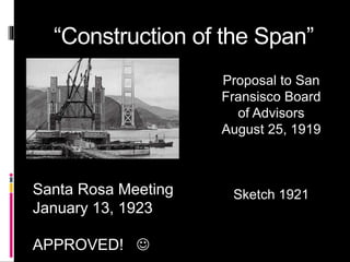 “Construction of the Span”
Proposal to San
Fransisco Board
of Advisors
August 25, 1919
Sketch 1921Santa Rosa Meeting
January 13, 1923
APPROVED! 
 
