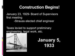 Construction Begins!
January 23, 1929- Board of Supervisors
first meeting
-Strauss elected chief engineer
Taxes levied to support preliminary
engineering, legal work, etc.
January 5,
1933
 