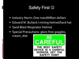 Safety First 
 Industry Norm: One man/Million dollars
 EdwardW. Bullard / mining helmet/hard hat
 Sand Blast Respirator Helmet
 Special Precautions: glare-free goggles,
cream, diet
 