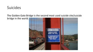 Suicides
The Golden Gate Bridge is the second most used suicide site/suicide
bridge in the world.
 