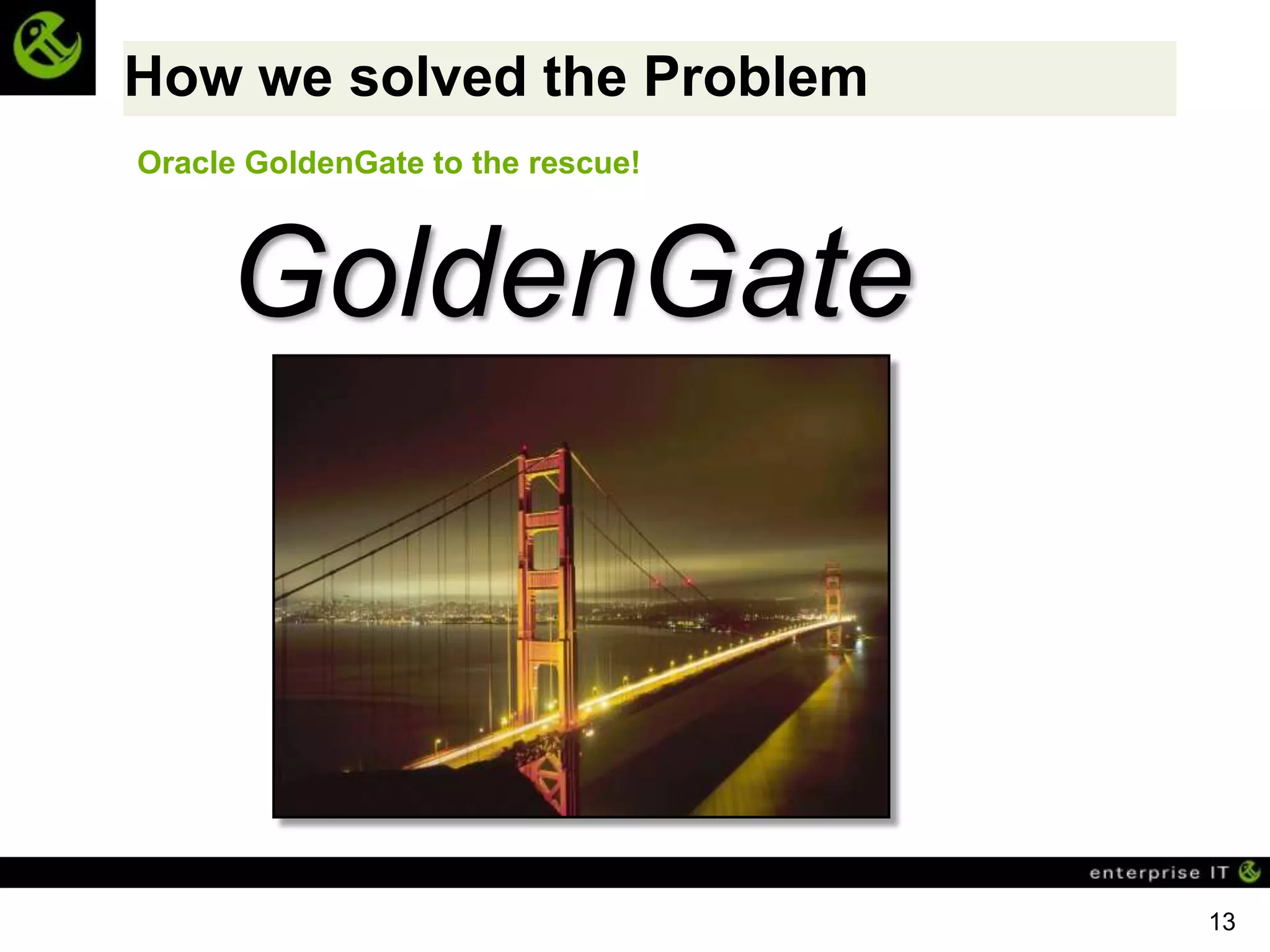 How we solved the Problem
Oracle GoldenGate to the rescue!



     GoldenGate



                                   13
 
