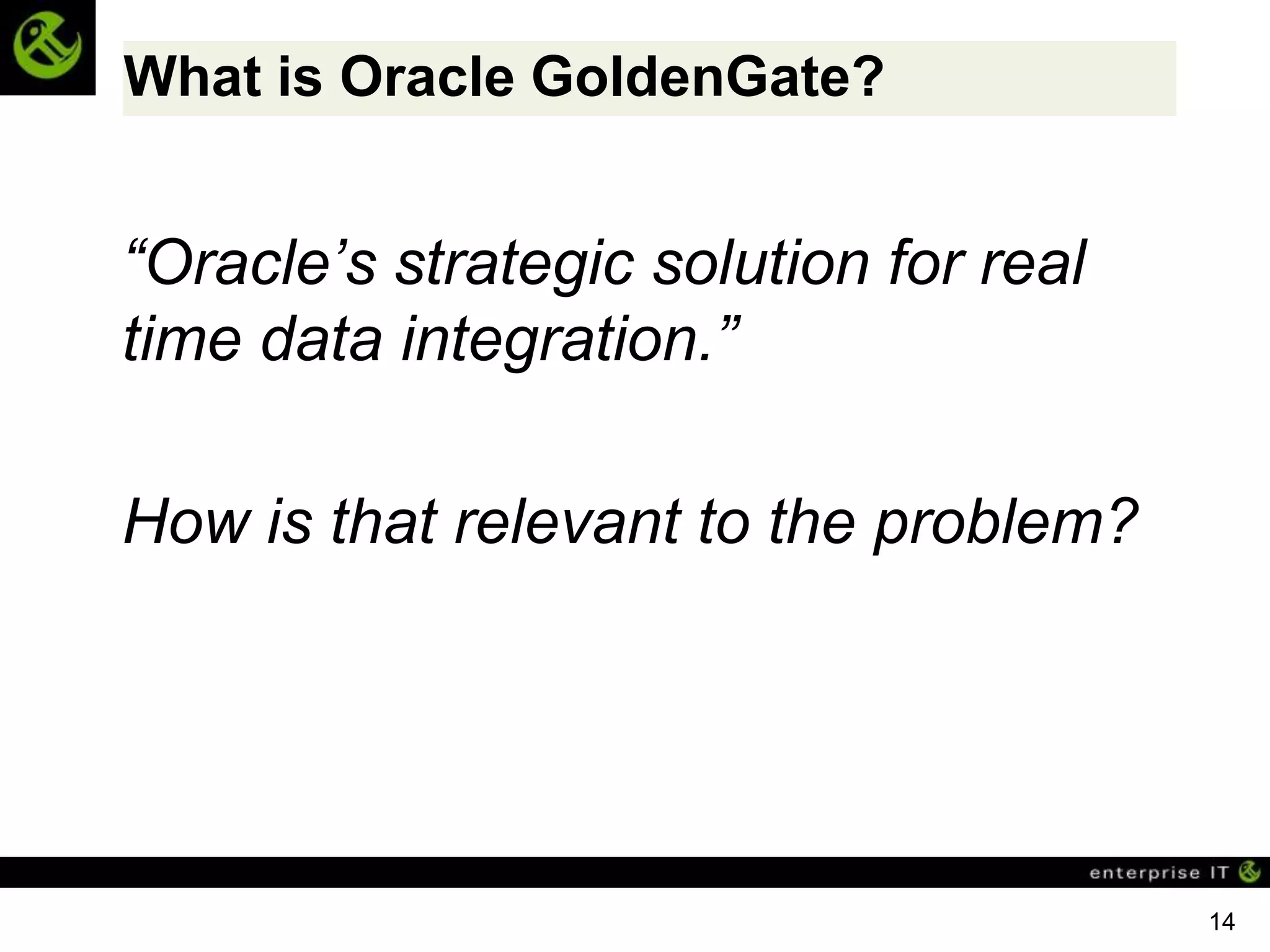 What is Oracle GoldenGate?


“Oracle’s strategic solution for real
time data integration.”

How is that relevant to the problem?




                                        14
 