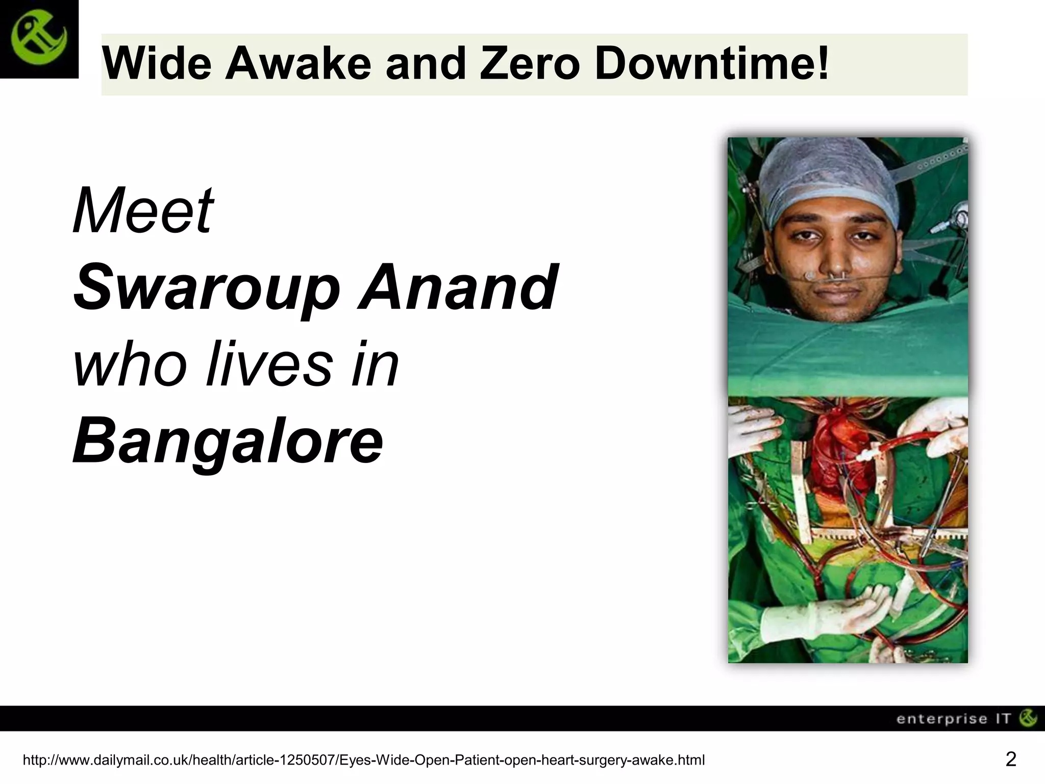 Wide Awake and Zero Downtime!


       Meet
       Swaroup Anand
       who lives in
       Bangalore



http://www.dailymail.co.uk/health/article-1250507/Eyes-Wide-Open-Patient-open-heart-surgery-awake.html   2
 