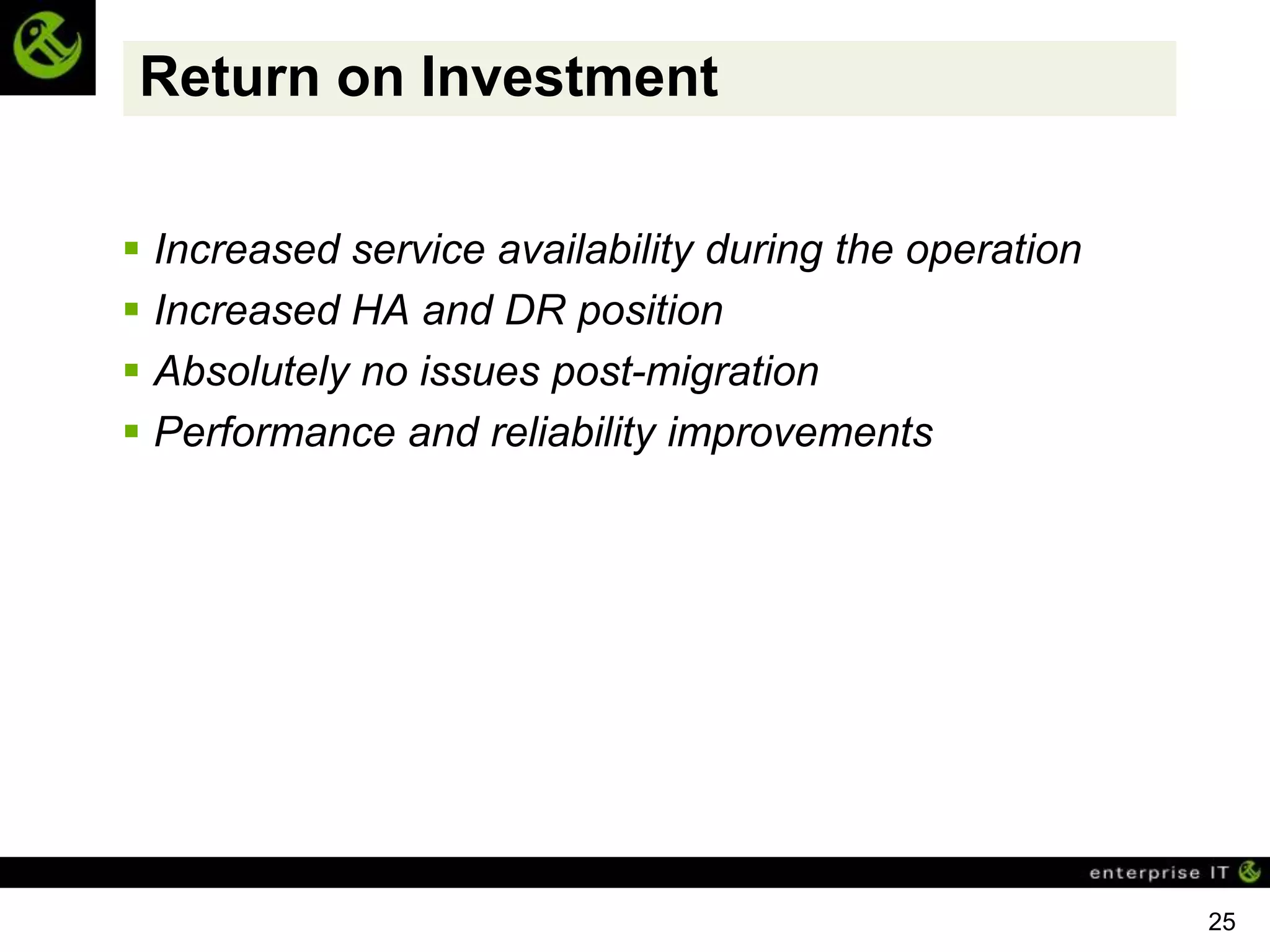 Return on Investment

 Increased service availability during the operation
 Increased HA and DR position
 Absolutely no issues post-migration
 Performance and reliability improvements




                                                        25
 