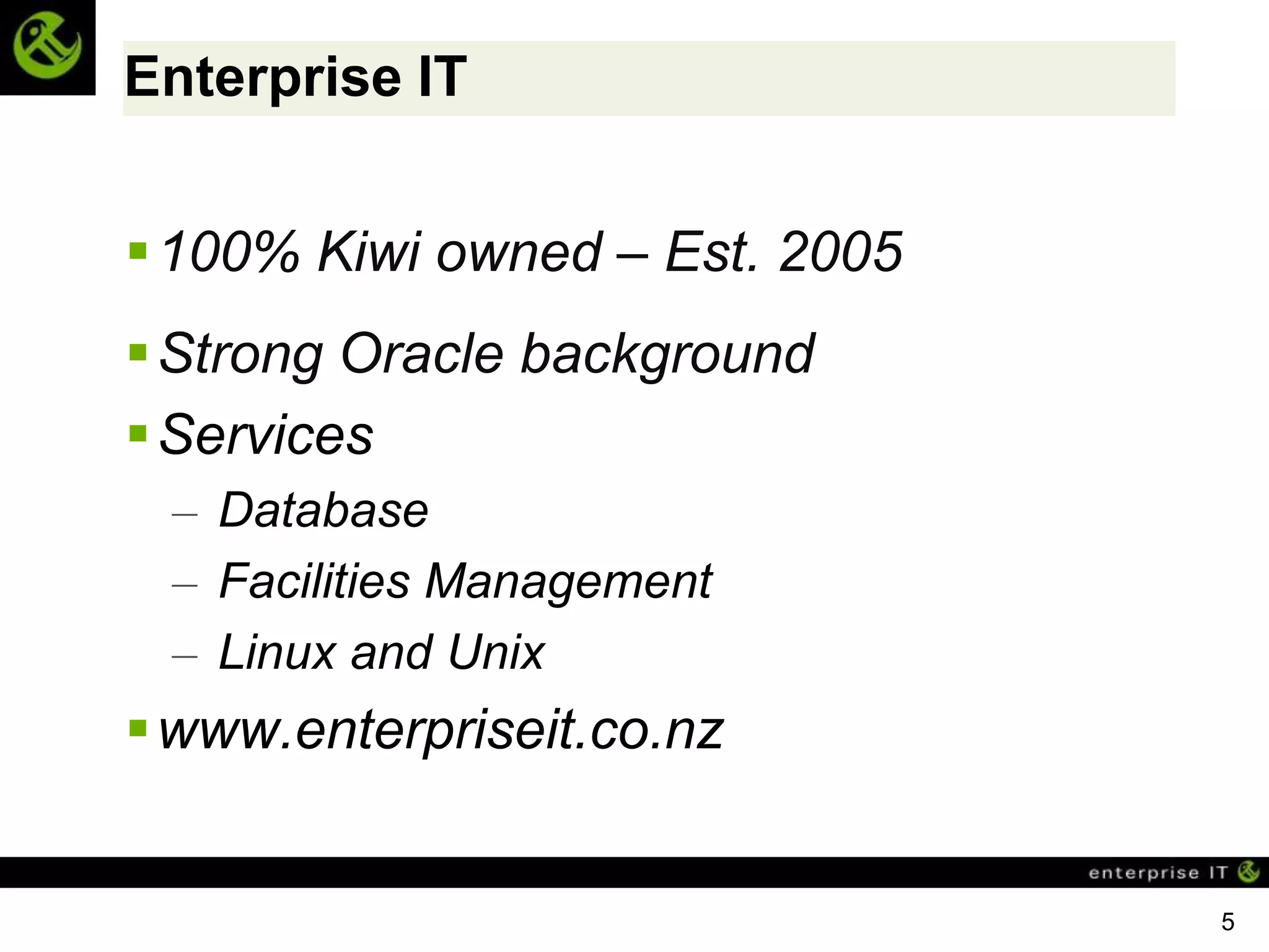 Enterprise IT


 100% Kiwi owned – Est. 2005
 Strong Oracle background
Services
 – Database
 – Facilities Management
 – Linux and Unix
 www.enterpriseit.co.nz


                                5
 