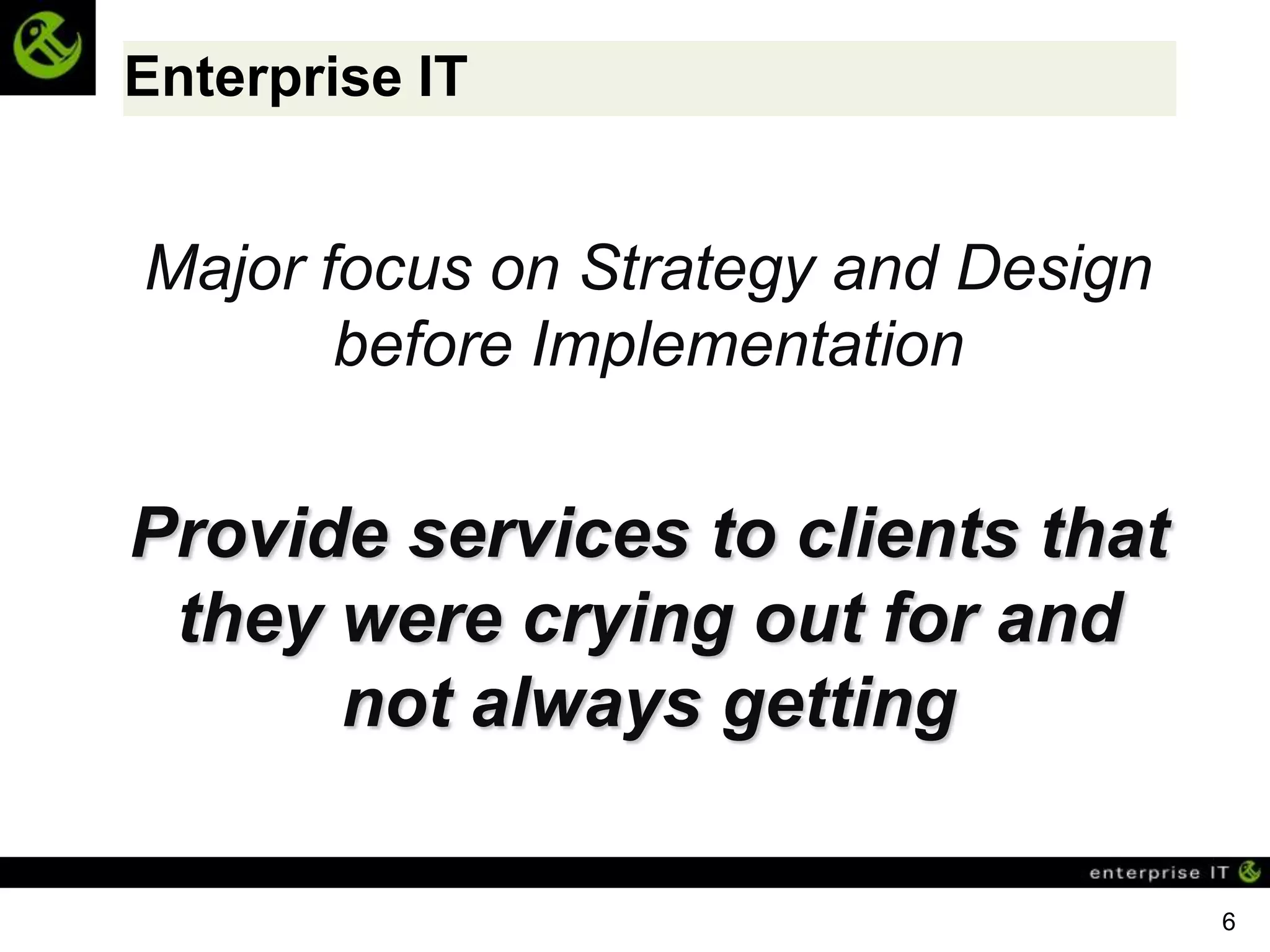 Enterprise IT


Major focus on Strategy and Design
       before Implementation


Provide services to clients that
 they were crying out for and
      not always getting

                                     6
 