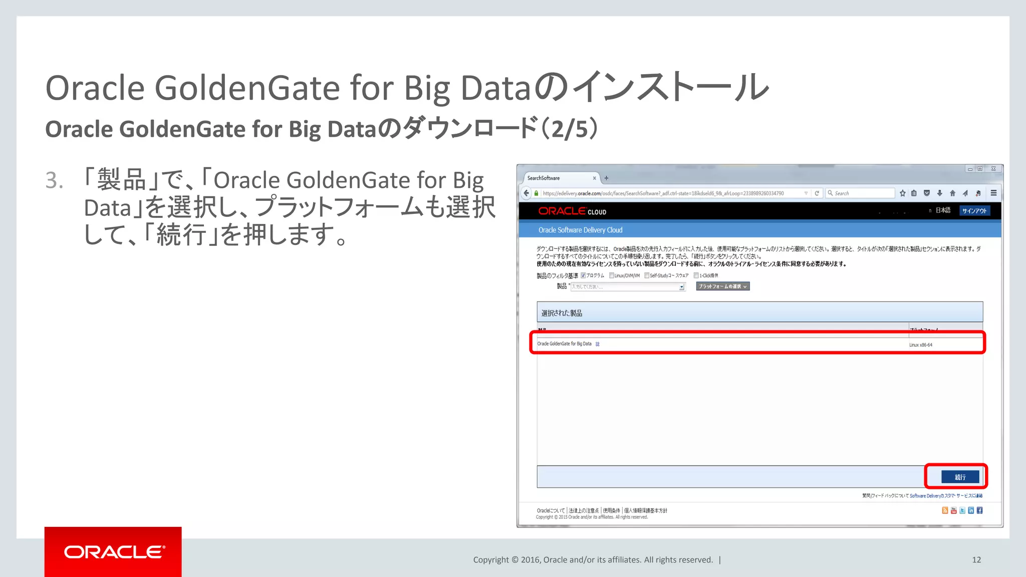 Copyright © 2016, Oracle and/or its affiliates. All rights reserved. |
Oracle GoldenGate for Big Dataのインストール
3. 「製品」で、「Oracle GoldenGate for Big
Data」を選択し、プラットフォームも選択
して、「続行」を押します。
12
Oracle GoldenGate for Big Dataのダウンロード（2/5）
 