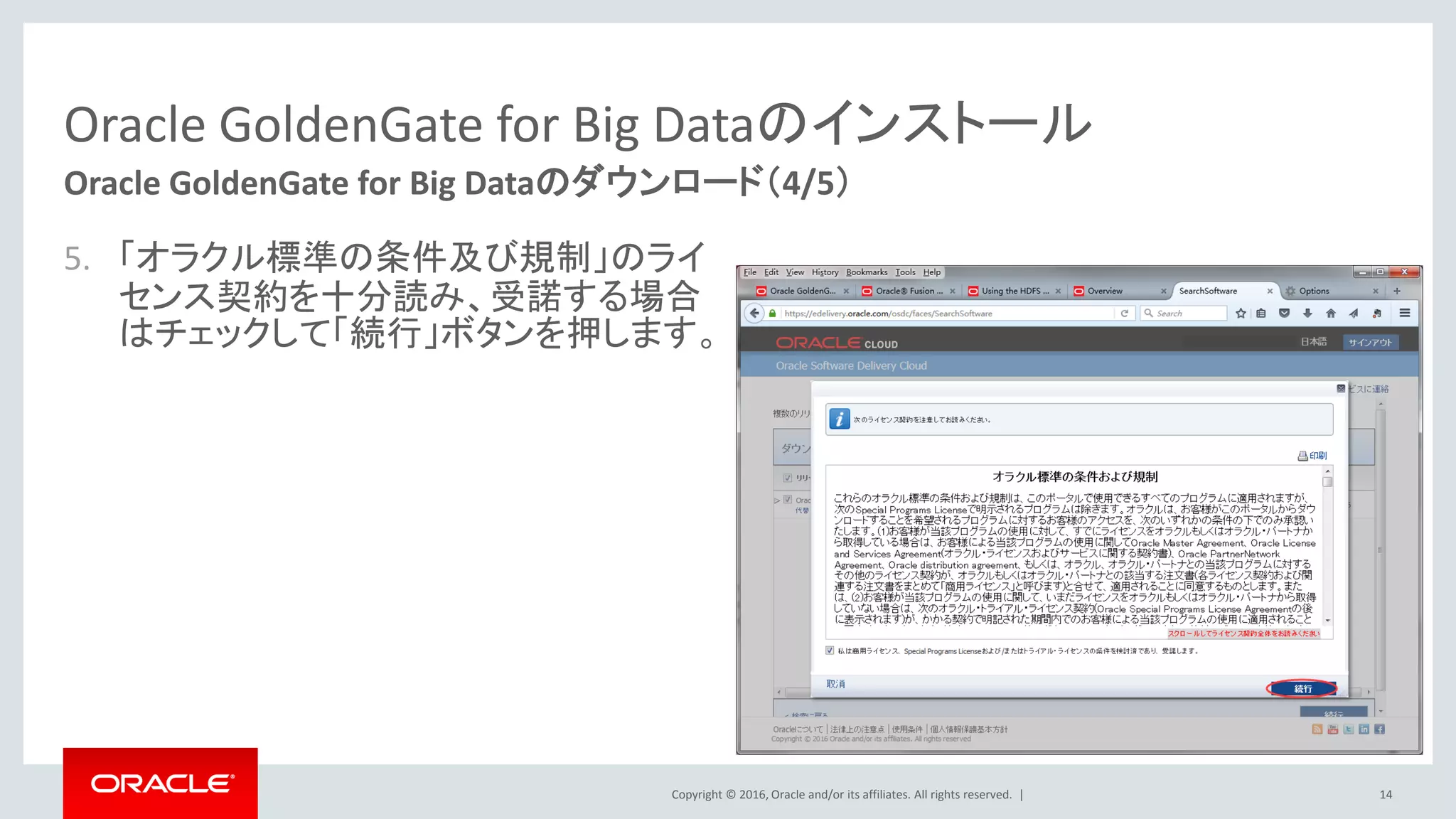 Copyright © 2016, Oracle and/or its affiliates. All rights reserved. |
Oracle GoldenGate for Big Dataのインストール
5. 「オラクル標準の条件及び規制」のライ
センス契約を十分読み、受諾する場合
はチェックして「続行」ボタンを押します。
14
Oracle GoldenGate for Big Dataのダウンロード（4/5）
 