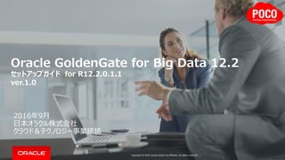 Copyright © 2016, Oracle and/or its affiliates. All rights reserved. |
Oracle GoldenGate for Big Data 12.2
セットアップガイド for R12.2.0.1.1
ver.1.0
2016年9月
日本オラクル株式会社
クラウド＆テクノロジー事業統括
 